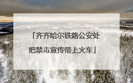齐齐哈尔铁路公安处把禁毒宣传带上火车