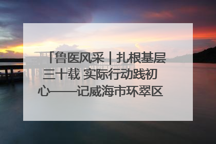 鲁医风采｜扎根基层三十载 实际行动践初心——记威海市环翠区鲸园社区卫生服务中心主任梁永江