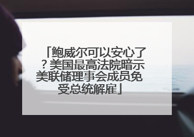 鲍威尔可以安心了？美国最高法院暗示美联储理事会成员免受总统解雇