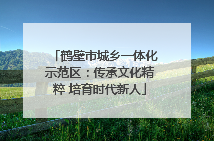 鹤壁市城乡一体化示范区：传承文化精粹 培育时代新人