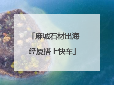 麻城石材出海 经厦搭上快车