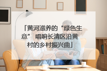 黄河滋养的“绿色生意” 唱响长清区沿黄村的乡村振兴曲