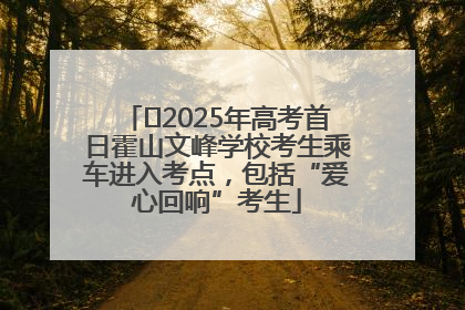 ﻿2025年高考首日霍山文峰学校考生乘车进入考点，包括“爱心回响”考生