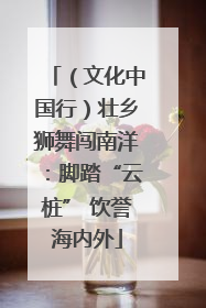 （文化中国行）壮乡狮舞闯南洋：脚踏“云桩” 饮誉海内外