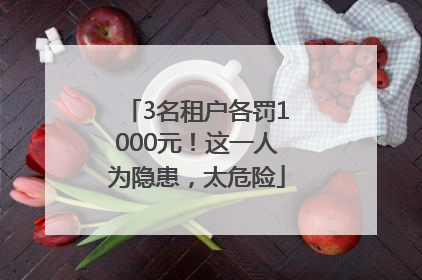 3名租户各罚1000元！这一人为隐患，太危险