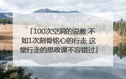 100次空洞的说教 不如1次刻骨铭心的行走 这堂行走的思政课不容错过