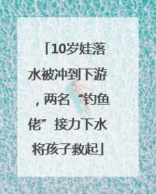 10岁娃落水被冲到下游，两名“钓鱼佬”接力下水将孩子救起