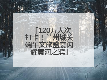 120万人次打卡！兰州城关端午文旅盛宴闪耀黄河之滨