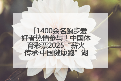 1400余名跑步爱好者热情参与！中国体育彩票2025“薪火传承·中国健康跑”湖南靖州站激情开赛