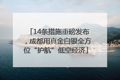 14条措施重磅发布，成都用真金白银全方位“护航”低空经济
