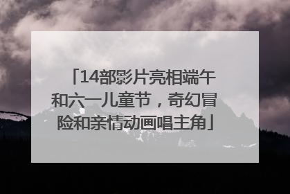 14部影片亮相端午和六一儿童节，奇幻冒险和亲情动画唱主角