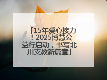 15年爱心接力！2025博慧公益行启动，书写北川支教新篇章