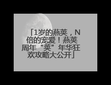 1岁的燕荚，N 倍的宠爱！燕荚周年“荚”年华狂欢攻略大公开