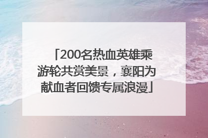 200名热血英雄乘游轮共赏美景，襄阳为献血者回馈专属浪漫