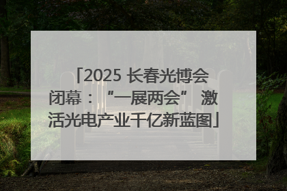 2025 长春光博会闭幕：“一展两会” 激活光电产业千亿新蓝图