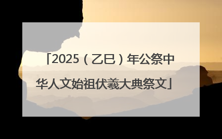2025（乙巳）年公祭中华人文始祖伏羲大典祭文
