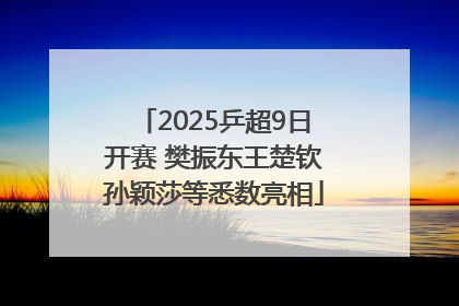 2025乒超9日开赛 樊振东王楚钦孙颖莎等悉数亮相