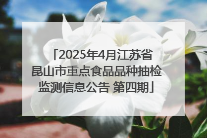 2025年4月江苏省昆山市重点食品品种抽检监测信息公告 第四期