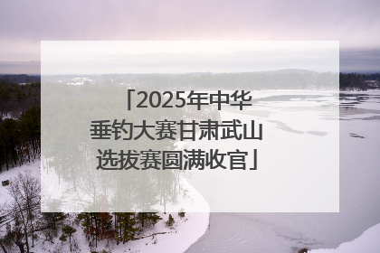 2025年中华垂钓大赛甘肃武山选拔赛圆满收官
