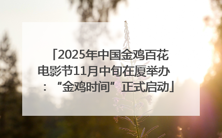 2025年中国金鸡百花电影节11月中旬在厦举办：“金鸡时间”正式启动