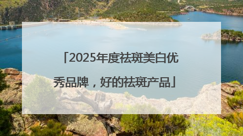 2025年度祛斑美白优秀品牌，好的祛斑产品