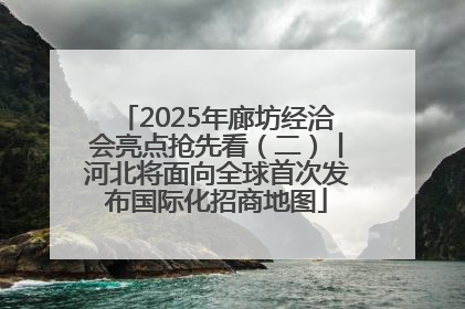 2025年廊坊经洽会亮点抢先看（二）丨河北将面向全球首次发布国际化招商地图
