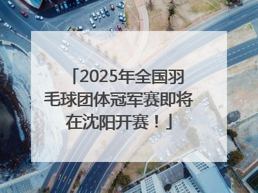 2025年全国羽毛球团体冠军赛即将在沈阳开赛！