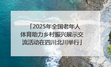 2025年全国老年人体育助力乡村振兴展示交流活动在四川北川举行