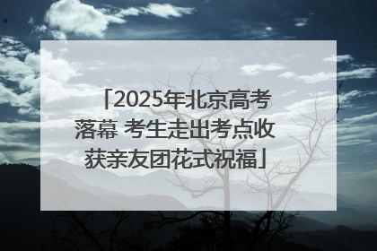 2025年北京高考落幕 考生走出考点收获亲友团花式祝福