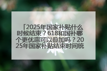 2025年国家补贴什么时候结束？618和国补哪个更优惠可以叠加吗？2025年国家补贴结束时间统一为12月31日