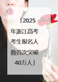 2025年浙江高考考生报名人数首次突破40万人