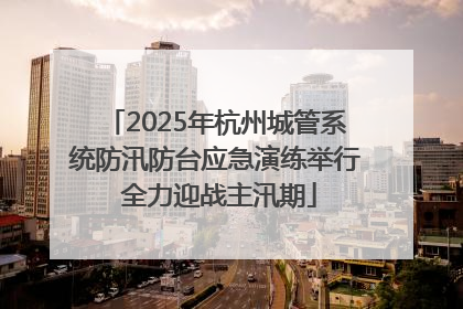 2025年杭州城管系统防汛防台应急演练举行 全力迎战主汛期