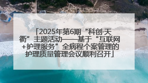 2025年第6期“科创·天衢”主题活动——基于“互联网+护理服务”全病程个案管理的护理质量管理会议顺利召开