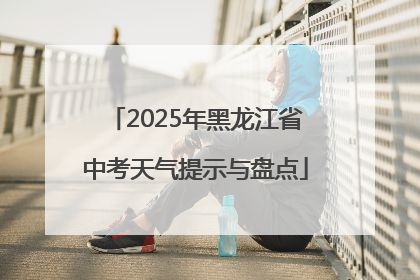 2025年黑龙江省中考天气提示与盘点