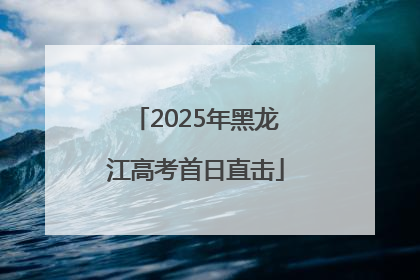 2025年黑龙江高考首日直击