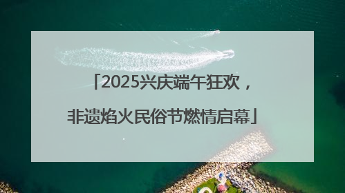 2025兴庆端午狂欢，非遗焰火民俗节燃情启幕