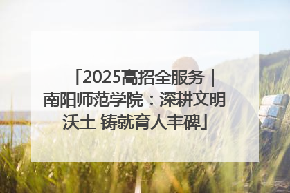 2025高招全服务｜南阳师范学院：深耕文明沃土 铸就育人丰碑