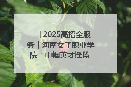 2025高招全服务｜河南女子职业学院：巾帼英才摇篮 职教创新高地