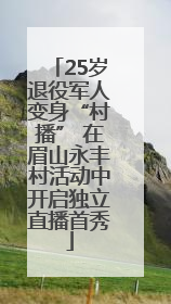 25岁退役军人变身“村播” 在眉山永丰村活动中开启独立直播首秀