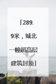 289.9米，城北一幢超高层建筑封顶