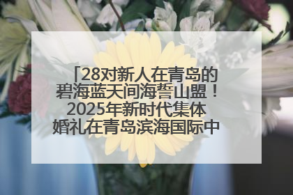28对新人在青岛的碧海蓝天间海誓山盟！2025年新时代集体婚礼在青岛滨海国际中心文明实践广场举行