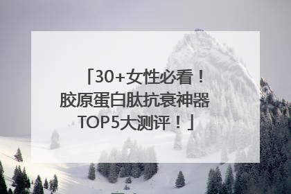 30+女性必看！胶原蛋白肽抗衰神器TOP5大测评！
