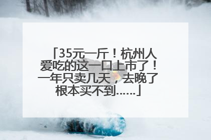 35元一斤！杭州人爱吃的这一口上市了！一年只卖几天，去晚了根本买不到……