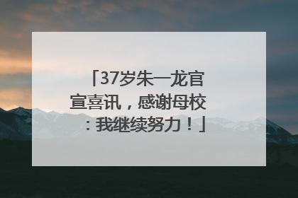 37岁朱一龙官宣喜讯，感谢母校：我继续努力！