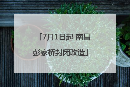 7月1日起 南昌彭家桥封闭改造