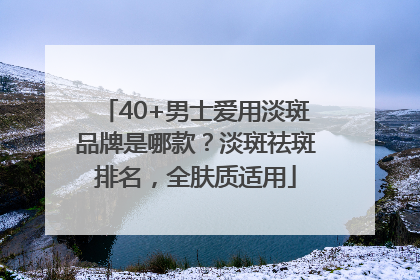 40+男士爱用淡斑品牌是哪款？淡斑祛斑排名，全肤质适用