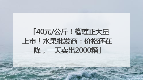 40元/公斤！榴莲正大量上市！水果批发商：价格还在降，一天卖出2000箱