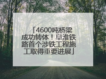 4600吨桥梁成功转体！阜淮铁路首个涉铁工程施工取得重要进展