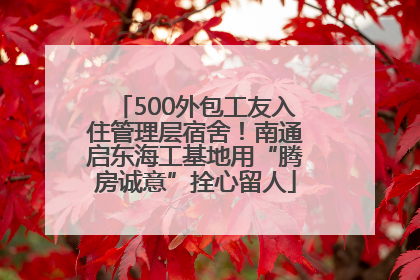 500外包工友入住管理层宿舍！南通启东海工基地用“腾房诚意”拴心留人