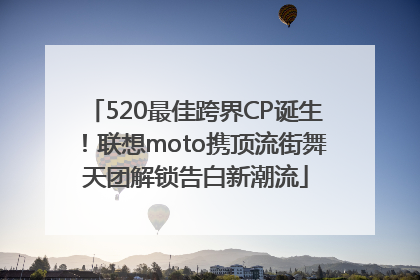520最佳跨界CP诞生！联想moto携顶流街舞天团解锁告白新潮流